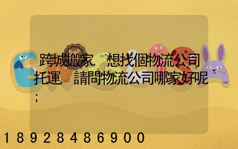 跨城搬家,想找個物流公司托運,請問物流公司哪家好呢