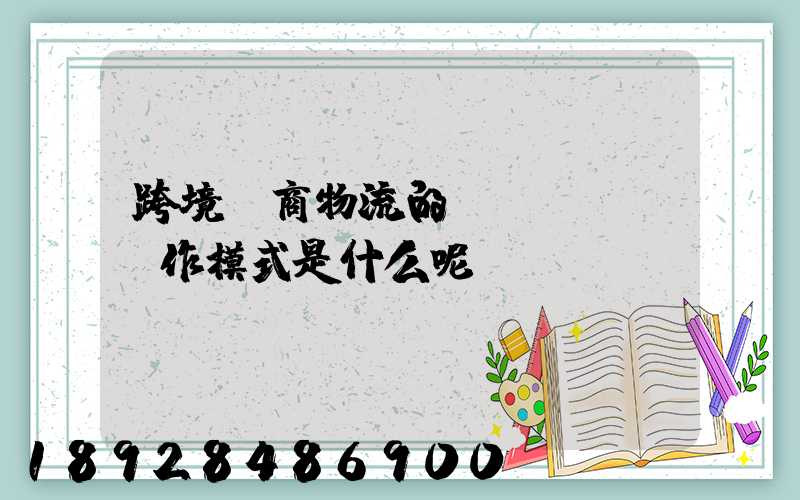 跨境電商物流的運(yùn)作模式是什么呢