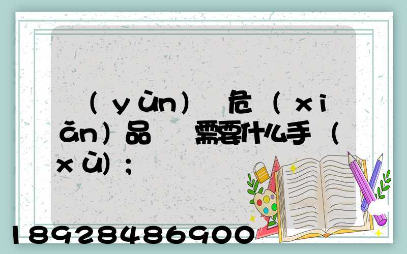 運(yùn)輸危險(xiǎn)品車輛需要什么手續(xù)