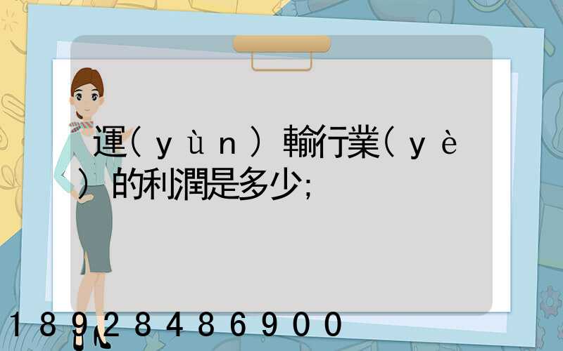 運(yùn)輸行業(yè)的利潤是多少