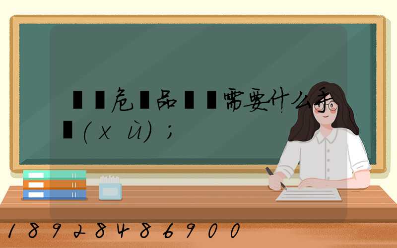 運輸危險品車輛需要什么手續(xù)