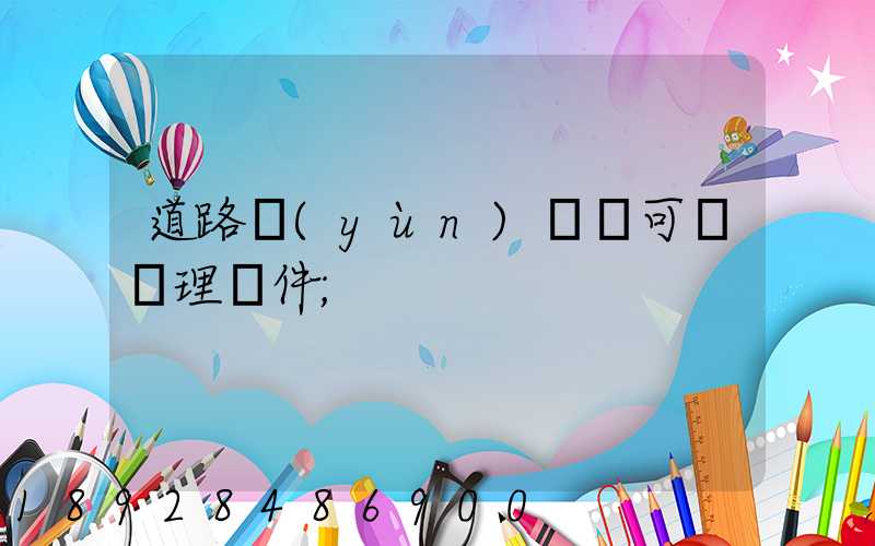 道路運(yùn)輸許可證辦理條件