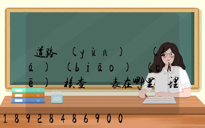 道路運(yùn)輸達(dá)標(biāo)車(chē)輛核查記錄表在哪里辦理