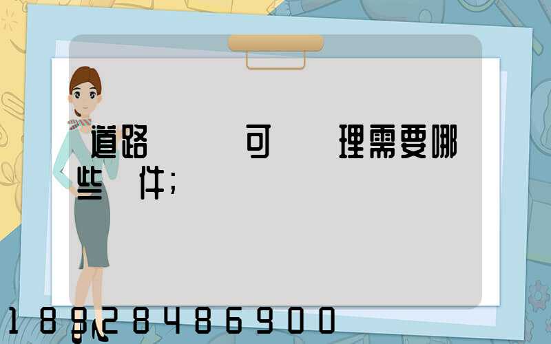 道路運輸許可證辦理需要哪些證件