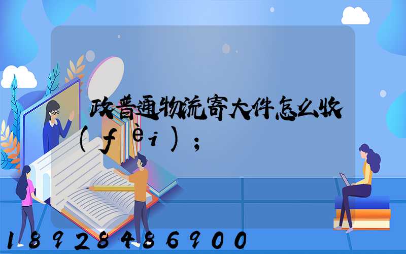 郵政普通物流寄大件怎么收費(fèi)