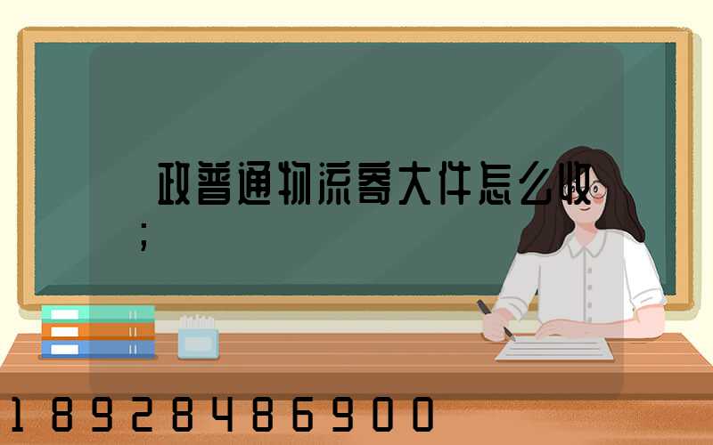 郵政普通物流寄大件怎么收費