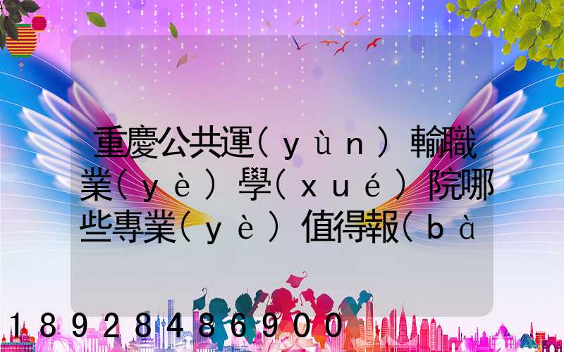 重慶公共運(yùn)輸職業(yè)學(xué)院哪些專業(yè)值得報(bào)