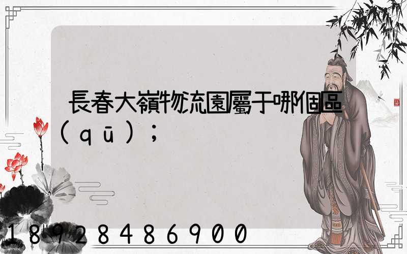 長春大嶺物流園屬于哪個區(qū)