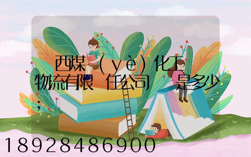 陜西煤業(yè)化工國際物流有限責任公司電話是多少