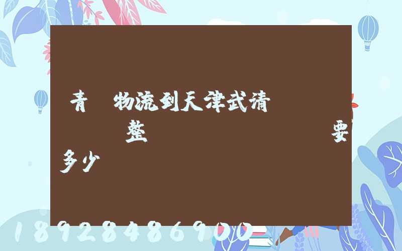 青島物流到天津武清區(qū)。整車運(yùn)輸要多少錢