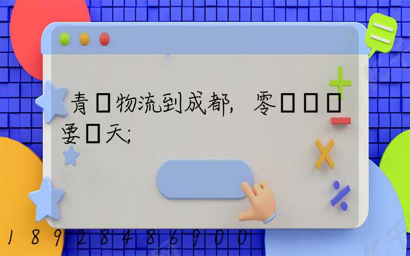 青島物流到成都,零擔運輸要幾天