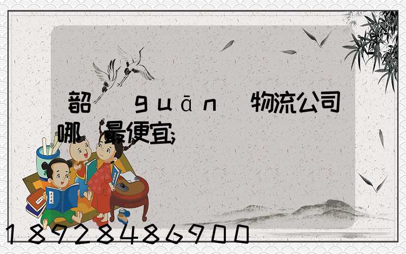 韶關(guān)物流公司哪個最便宜